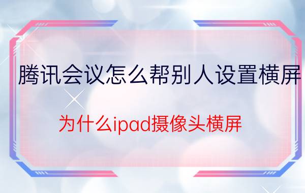 腾讯会议怎么帮别人设置横屏 为什么ipad摄像头横屏？